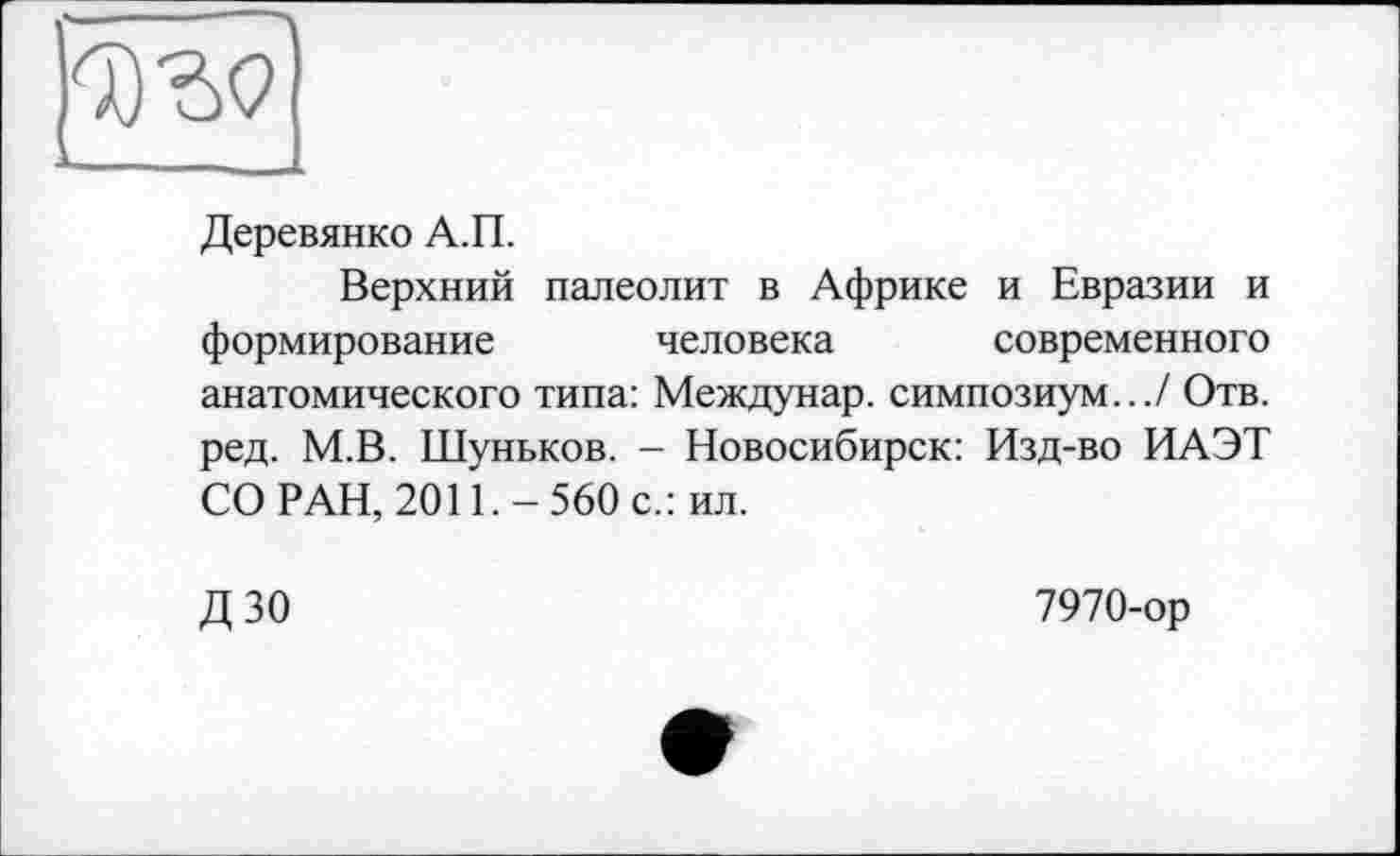 ﻿
Деревянко А.П.
Верхний палеолит в Африке и Евразии и формирование человека современного анатомического типа: Междунар. симпозиум.../ Отв. ред. М.В. Шуньков. - Новосибирск: Изд-во ИАЭТ СО РАН, 2011.-560 с.: ил.
ДЗО
7970-ор